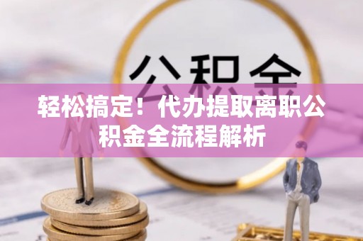 腾冲轻松搞定！代办提取离职公积金全流程解析