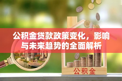 腾冲公积金贷款政策变化，影响与未来趋势的全面解析