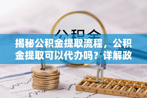 腾冲揭秘公积金提取流程，公积金提取可以代办吗？详解政策与实操技巧