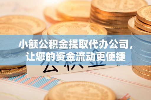 腾冲小额公积金提取代办公司，让您的资金流动更便捷