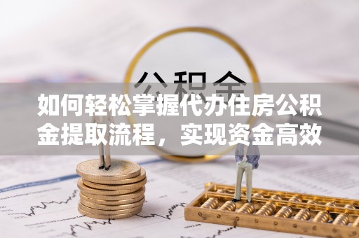腾冲如何轻松掌握代办住房公积金提取流程，实现资金高效利用