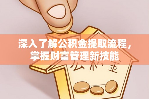 腾冲深入了解公积金提取流程，掌握财富管理新技能