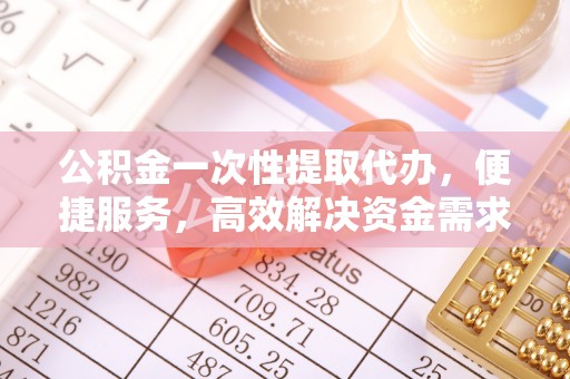 腾冲公积金一次性提取代办，便捷服务，高效解决资金需求