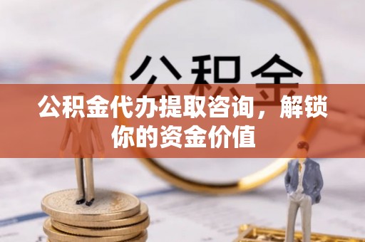 腾冲公积金代办提取咨询，解锁你的资金价值