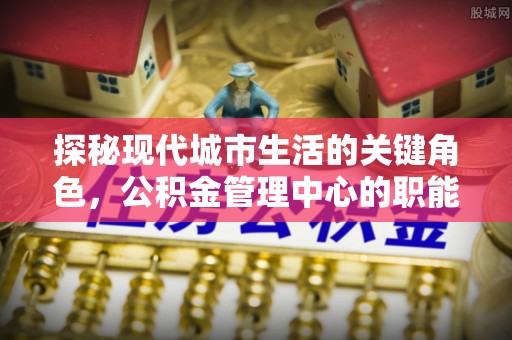 腾冲探秘现代城市生活的关键角色，公积金管理中心的职能与影响