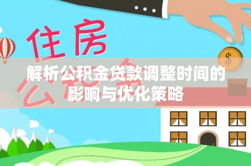 腾冲解析公积金贷款调整时间的影响与优化策略