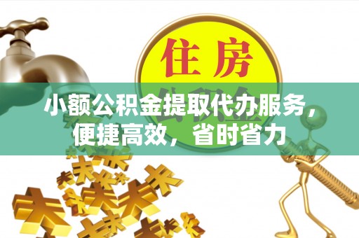腾冲小额公积金提取代办服务，便捷高效，省时省力