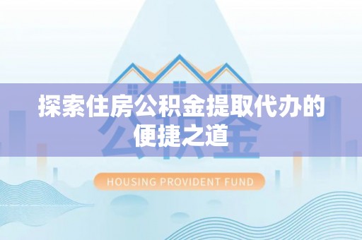 腾冲探索住房公积金提取代办的便捷之道