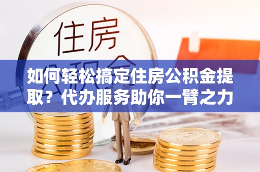 腾冲如何轻松搞定住房公积金提取？代办服务助你一臂之力