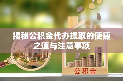 腾冲揭秘公积金代办提取的便捷之道与注意事项