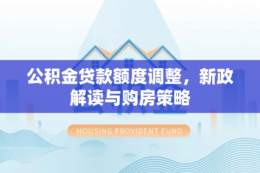 腾冲公积金贷款额度调整，新政解读与购房策略
