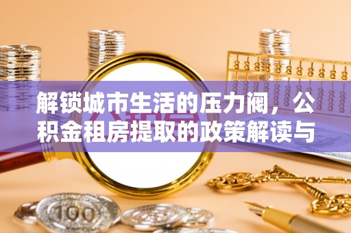腾冲解锁城市生活的压力阀，公积金租房提取的政策解读与实践指南
