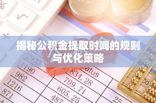 腾冲揭秘公积金提取时间的规则与优化策略