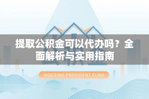 腾冲提取公积金可以代办吗？全面解析与实用指南