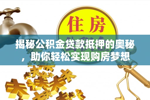 腾冲揭秘公积金贷款抵押的奥秘，助你轻松实现购房梦想