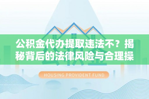腾冲公积金代办提取违法不？揭秘背后的法律风险与合理操作