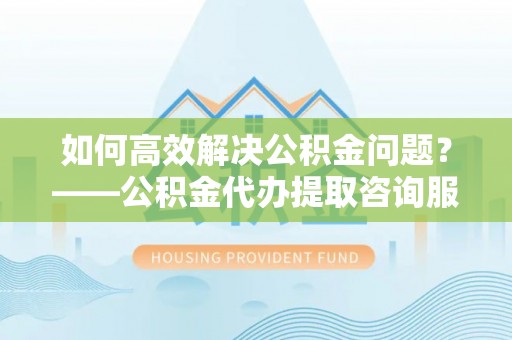 腾冲如何高效解决公积金问题？——公积金代办提取咨询服务指南