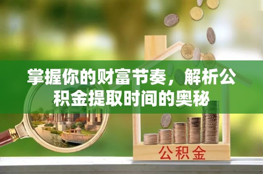 腾冲掌握你的财富节奏，解析公积金提取时间的奥秘