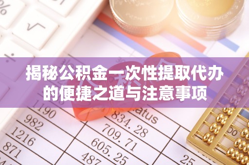 腾冲揭秘公积金一次性提取代办的便捷之道与注意事项
