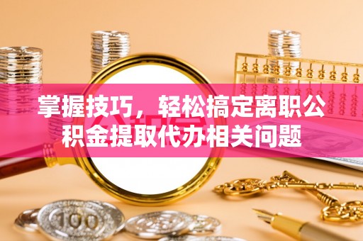 腾冲掌握技巧，轻松搞定离职公积金提取代办相关问题