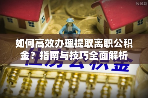 腾冲如何高效办理提取离职公积金？指南与技巧全面解析