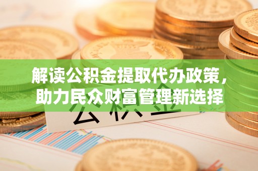 腾冲解读公积金提取代办政策，助力民众财富管理新选择