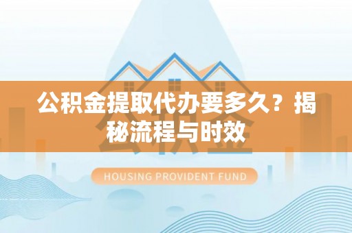 腾冲公积金提取代办要多久？揭秘流程与时效