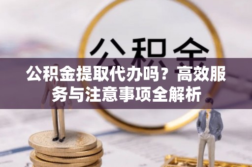 腾冲公积金提取代办吗？高效服务与注意事项全解析