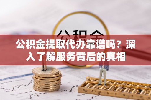 腾冲公积金提取代办靠谱吗？深入了解服务背后的真相