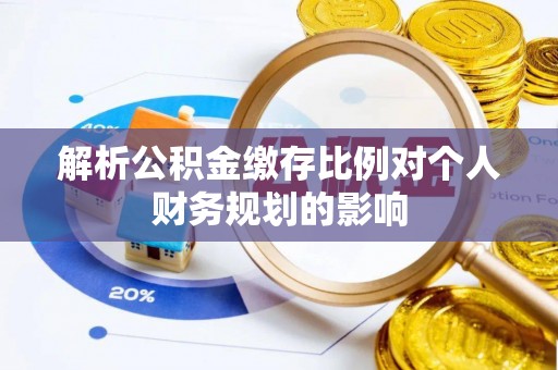 腾冲解析公积金缴存比例对个人财务规划的影响