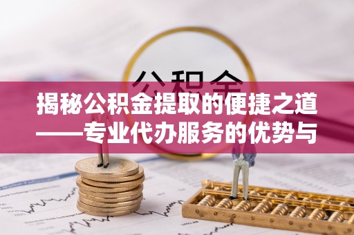 腾冲揭秘公积金提取的便捷之道——专业代办服务的优势与选择