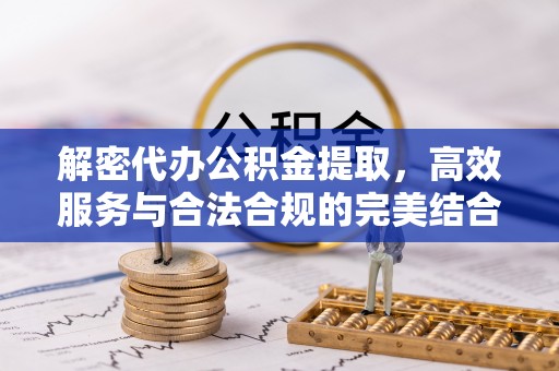 腾冲解密代办公积金提取，高效服务与合法合规的完美结合