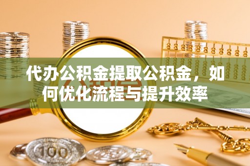腾冲代办公积金提取公积金，如何优化流程与提升效率