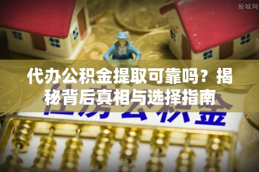 腾冲代办公积金提取可靠吗？揭秘背后真相与选择指南
