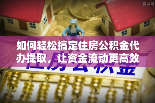 腾冲如何轻松搞定住房公积金代办提取，让资金流动更高效