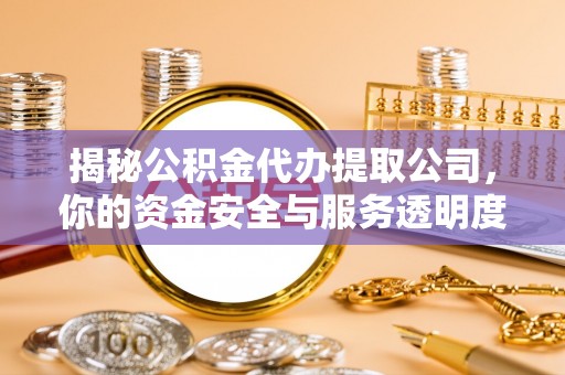 腾冲揭秘公积金代办提取公司，你的资金安全与服务透明度全解析