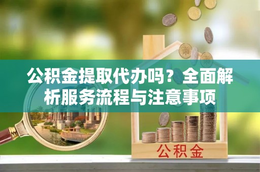 腾冲公积金提取代办吗？全面解析服务流程与注意事项