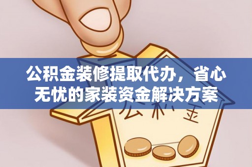 腾冲公积金装修提取代办，省心无忧的家装资金解决方案