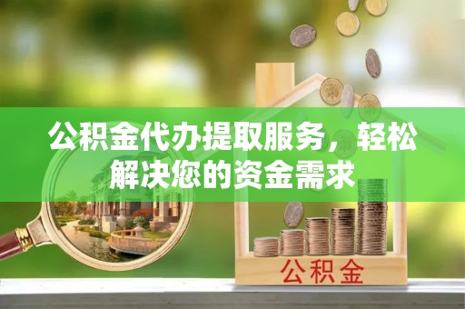 腾冲公积金代办提取服务，轻松解决您的资金需求
