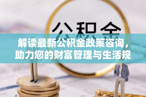 腾冲解读最新公积金政策咨询，助力您的财富管理与生活规划