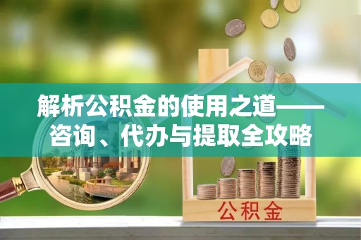 腾冲解析公积金的使用之道——咨询、代办与提取全攻略