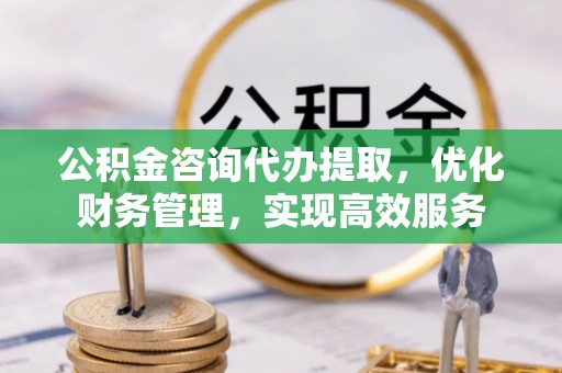 腾冲公积金咨询代办提取，优化财务管理，实现高效服务