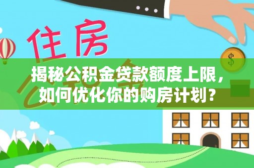 腾冲揭秘公积金贷款额度上限，如何优化你的购房计划？