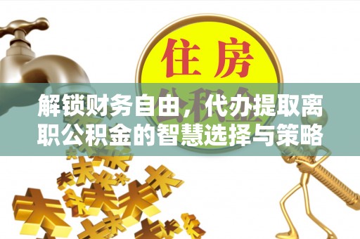 腾冲解锁财务自由，代办提取离职公积金的智慧选择与策略