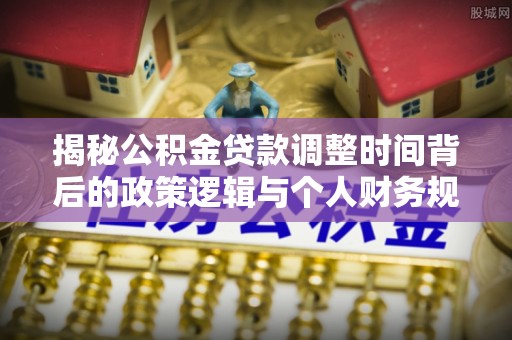 腾冲揭秘公积金贷款调整时间背后的政策逻辑与个人财务规划