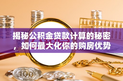 腾冲揭秘公积金贷款计算的秘密，如何最大化你的购房优势