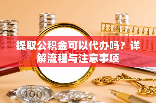 腾冲提取公积金可以代办吗？详解流程与注意事项