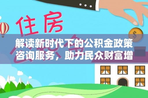 腾冲解读新时代下的公积金政策咨询服务，助力民众财富增值与安居梦想