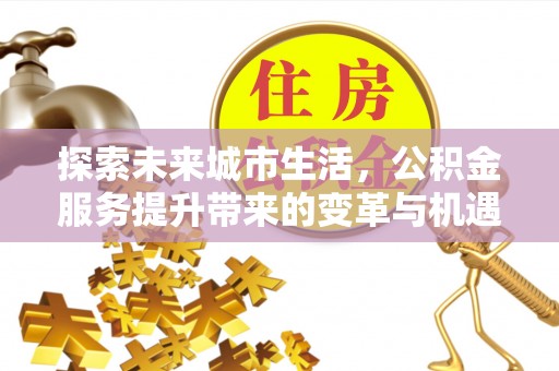腾冲探索未来城市生活，公积金服务提升带来的变革与机遇