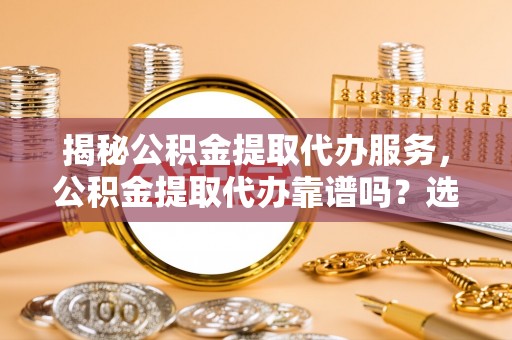 腾冲揭秘公积金提取代办服务，公积金提取代办靠谱吗？选择需谨慎